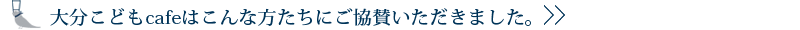 大分こどもcafeはこんな方たちにご協賛いただきました。
