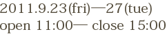 2011年9月23日金曜日から27日火曜日まで。開店時間11:00閉店時間15:00